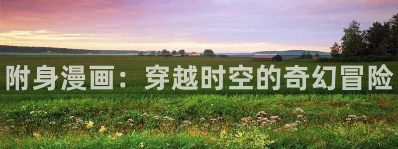 拷贝漫画最新版本下载：附身漫画：穿越时空的奇幻冒险